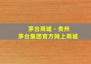 茅台商城 - 贵州茅台集团官方网上商城